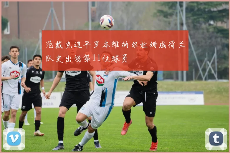 范戴克追平罗本维纳尔杜姆成荷兰队史出场第11位球员
