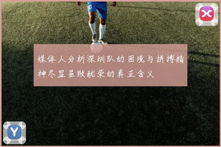 媒体人分析深圳队的困境与拼搏精神尽显虽败犹荣的真正含义