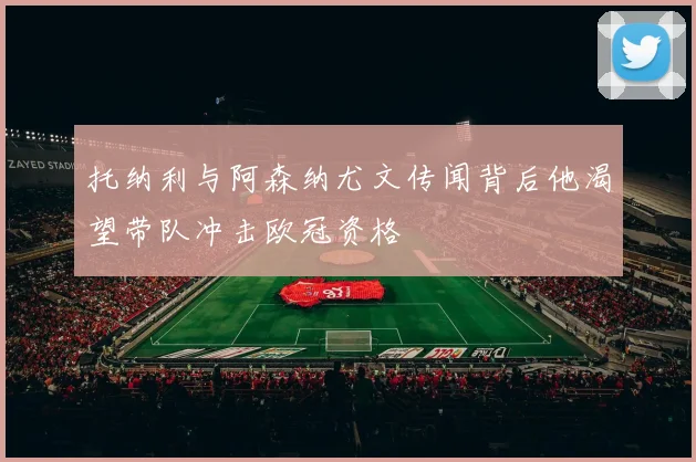 托纳利与阿森纳尤文传闻背后他渴望带队冲击欧冠资格