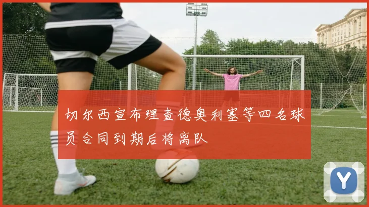 切尔西宣布理查德奥利塞等四名球员合同到期后将离队