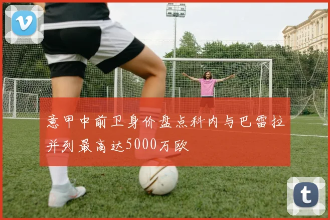 意甲中前卫身价盘点科内与巴雷拉并列最高达5000万欧