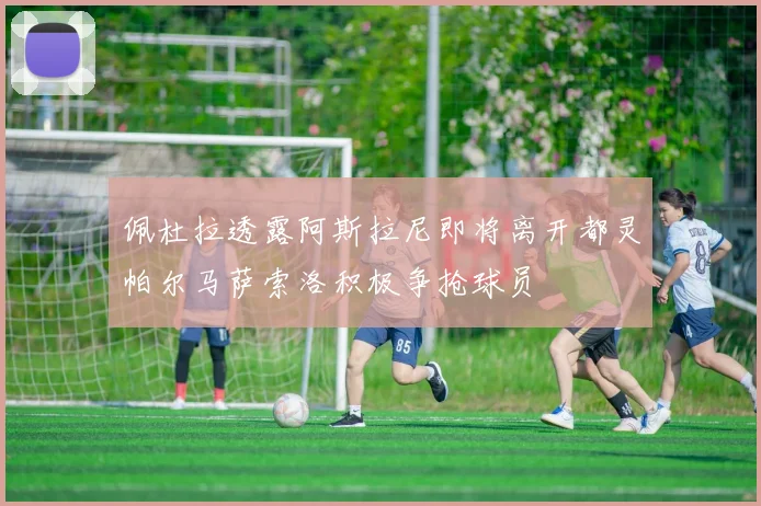 佩杜拉透露阿斯拉尼即将离开都灵帕尔马萨索洛积极争抢球员