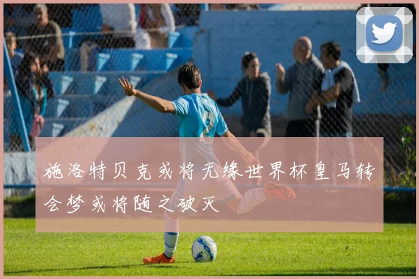 施洛特贝克或将无缘世界杯皇马转会梦或将随之破灭