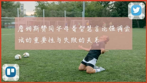 詹姆斯赞同字母哥智慧言论强调尝试的重要性与失败的关系