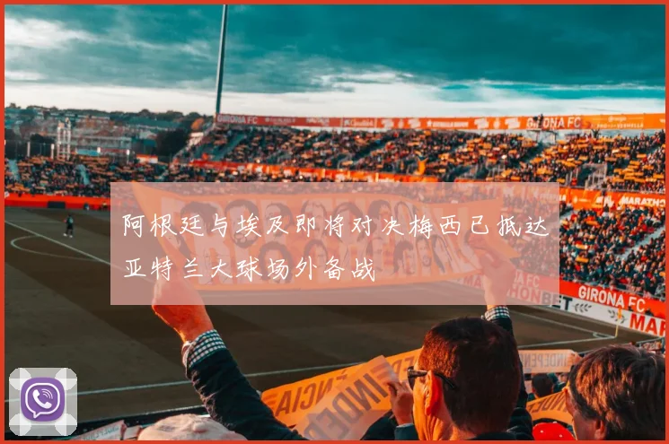 阿根廷与埃及即将对决梅西已抵达亚特兰大球场外备战