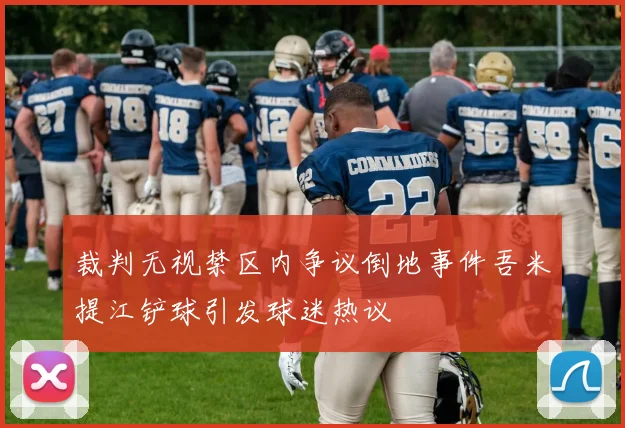 裁判无视禁区内争议倒地事件吾米提江铲球引发球迷热议