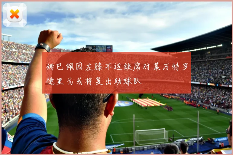 姆巴佩因左膝不适缺席对莱万特罗德里戈或将复出助球队