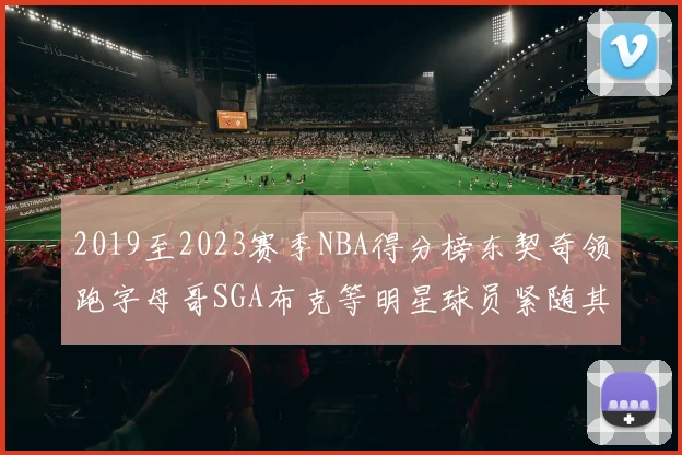 2019至2023赛季NBA得分榜东契奇领跑字母哥SGA布克等明星球员紧随其后