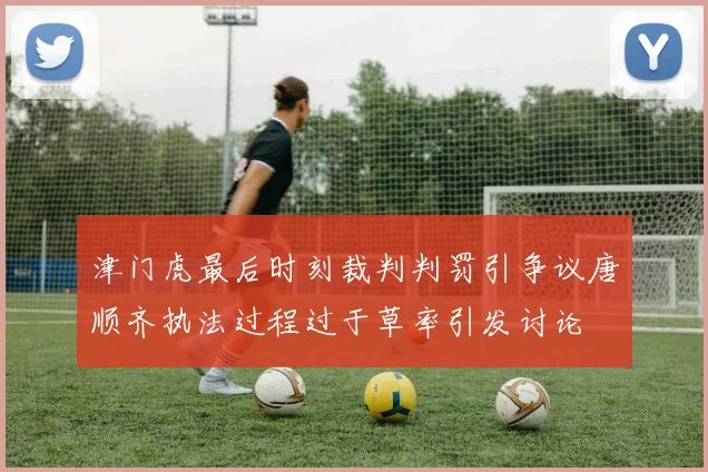 津门虎最后时刻裁判判罚引争议唐顺齐执法过程过于草率引发讨论