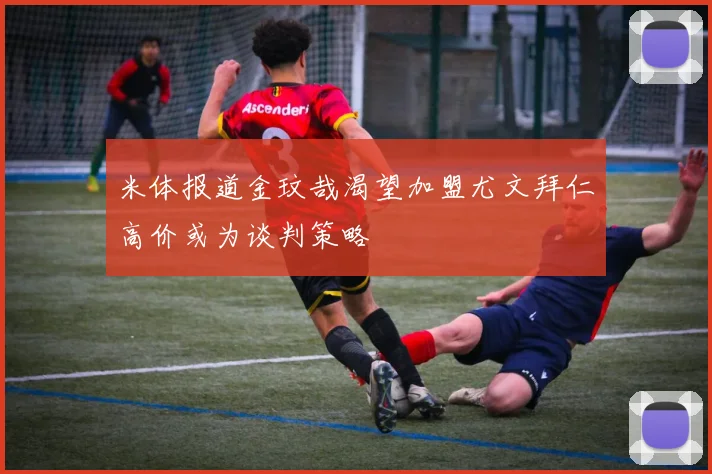 米体报道金玟哉渴望加盟尤文拜仁高价或为谈判策略