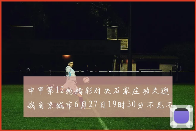 中甲第12轮精彩对决石家庄功夫迎战南京城市6月27日19时30分不见不散