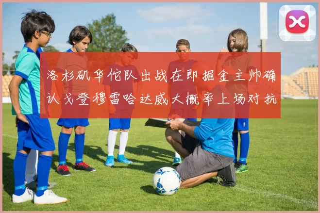 洛杉矶华佗队出战在即掘金主帅确认戈登穆雷哈达威大概率上场对抗湖人