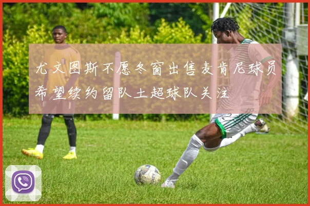 尤文图斯不愿冬窗出售麦肯尼球员希望续约留队土超球队关注