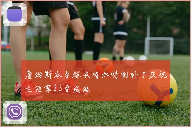 詹姆斯本季球衣将加特制补丁庆祝生涯第23季成就