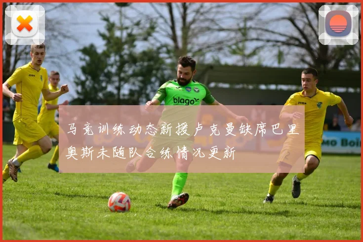 马竞训练动态新援卢克曼缺席巴里奥斯未随队合练情况更新