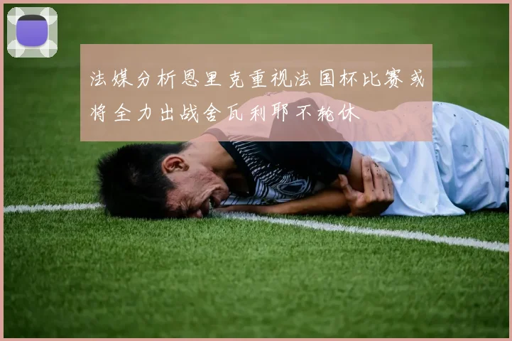 法媒分析恩里克重视法国杯比赛或将全力出战舍瓦利耶不轮休