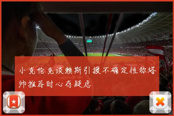 小克伦克谈赖斯引援不确定性称塔帅推荐时心存疑虑
