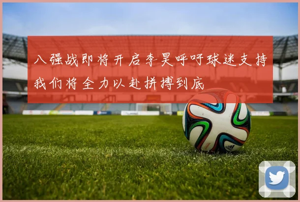 八强战即将开启李昊呼吁球迷支持我们将全力以赴拼搏到底