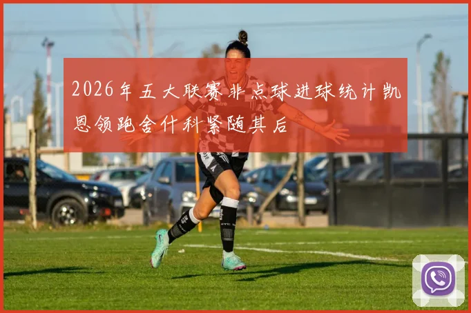 2026年五大联赛非点球进球统计凯恩领跑舍什科紧随其后