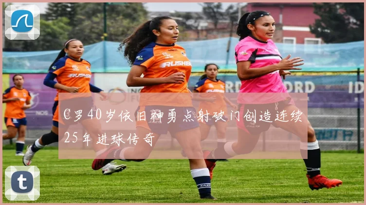 C罗40岁依旧神勇点射破门创造连续25年进球传奇