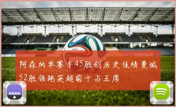 阿森纳单赛季45胜创历史佳绩曼城52胜领跑英超前十占五席