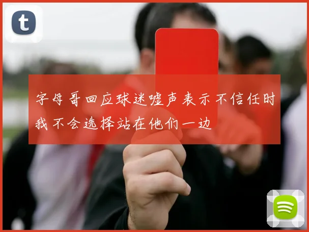 字母哥回应球迷嘘声表示不信任时我不会选择站在他们一边