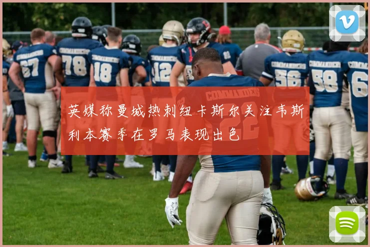 英媒称曼城热刺纽卡斯尔关注韦斯利本赛季在罗马表现出色