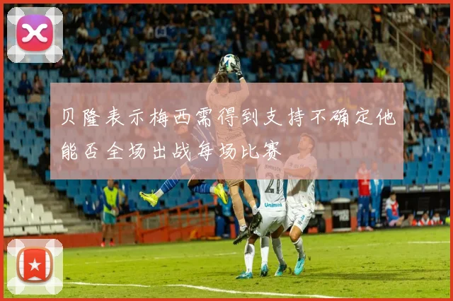 贝隆表示梅西需得到支持不确定他能否全场出战每场比赛