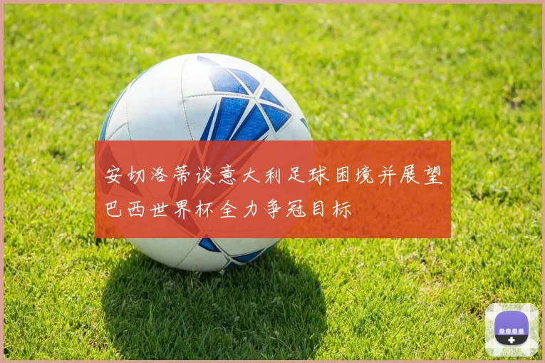 安切洛蒂谈意大利足球困境并展望巴西世界杯全力争冠目标