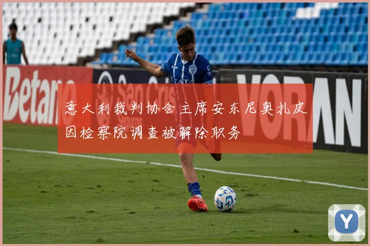 意大利裁判协会主席安东尼奥扎皮因检察院调查被解除职务