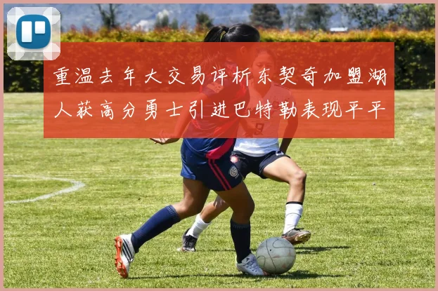 重温去年大交易评析东契奇加盟湖人获高分勇士引进巴特勒表现平平